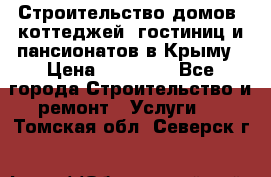 Строительство домов, коттеджей, гостиниц и пансионатов в Крыму › Цена ­ 35 000 - Все города Строительство и ремонт » Услуги   . Томская обл.,Северск г.